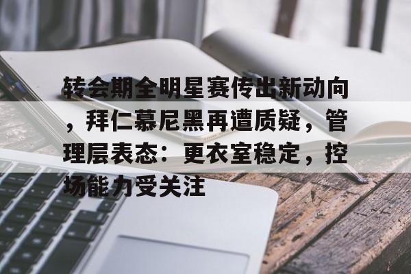 华体会官网下载-转会期全明星赛传出新动向，拜仁慕尼黑再遭质疑，管理层表态：更衣室稳定，控场能力受关注的简单介绍