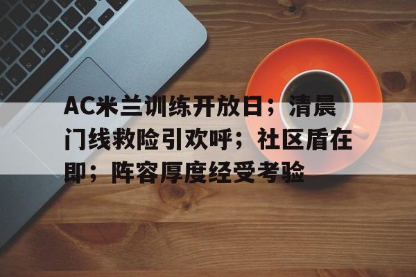 华体会官网-关于AC米兰训练开放日；清晨门线救险引欢呼；社区盾在即；阵容厚度经受考验的信息