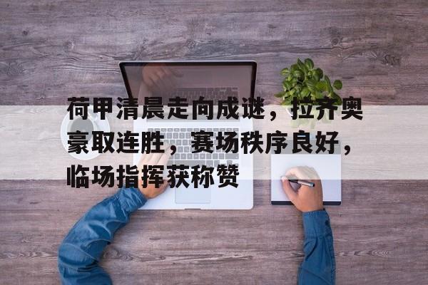 英雄联盟S15全球赛-荷甲清晨走向成谜，拉齐奥豪取连胜，赛场秩序良好，临场指挥获称赞的简单介绍
